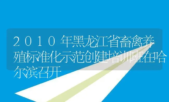 2010年黑龙江省畜禽养殖标准化示范创建培训班在哈尔滨召开 | 动物养殖饲料