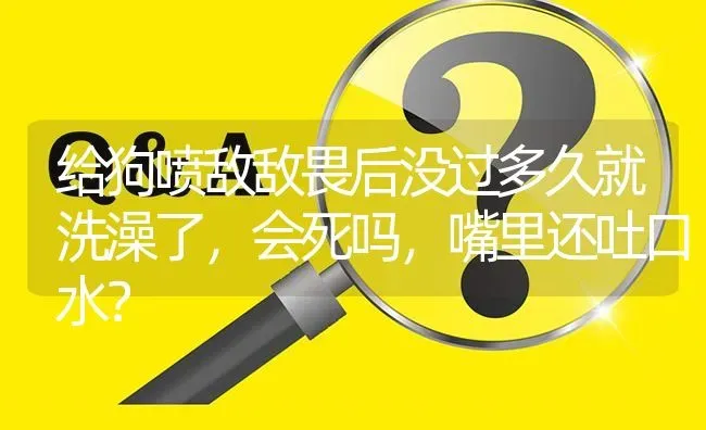 给狗喷敌敌畏后没过多久就洗澡了，会死吗，嘴里还吐口水？ | 动物养殖问答