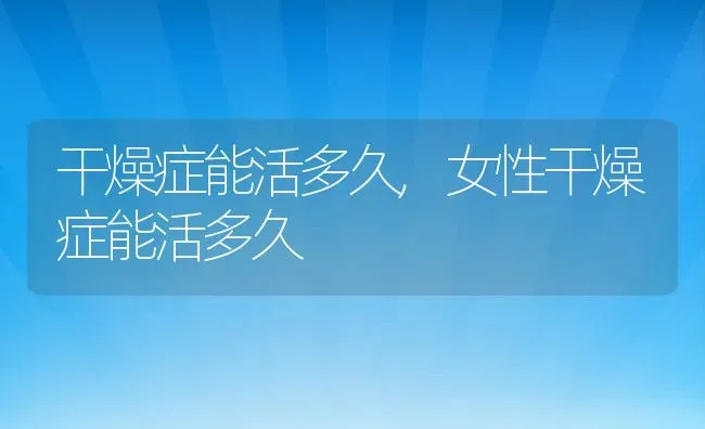 干燥症能活多久,女性干燥症能活多久 | 宠物百科知识