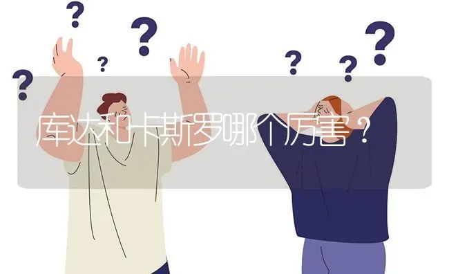 库达和卡斯罗哪个厉害？ | 动物养殖问答