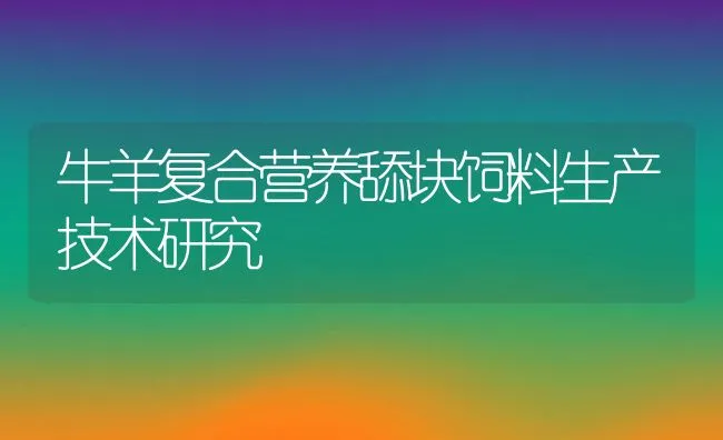 牛羊复合营养舔块饲料生产技术研究 | 动物养殖饲料