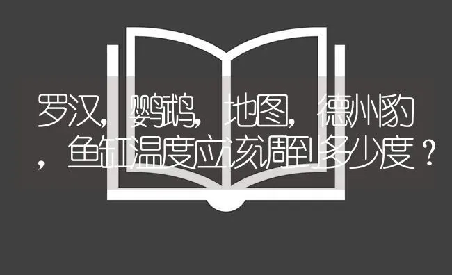 罗汉，鹦鹉，地图，德州豹，鱼缸温度应该调到多少度？ | 鱼类宠物饲养