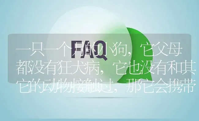 一只一个月的小狗，它父母都没有狂犬病，它也没有和其它的动物接触过，那它会携带狂犬病毒吗？ | 动物养殖问答