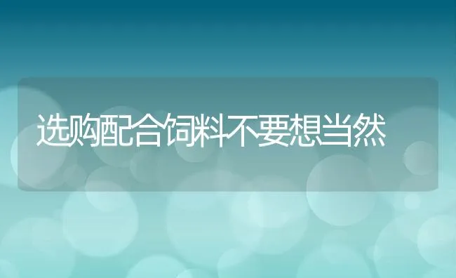 选购配合饲料不要想当然 | 动物养殖学堂