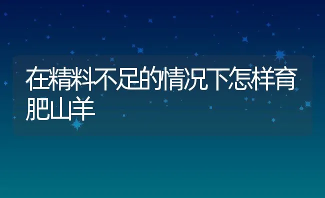 在精料不足的情况下怎样育肥山羊 | 动物养殖饲料