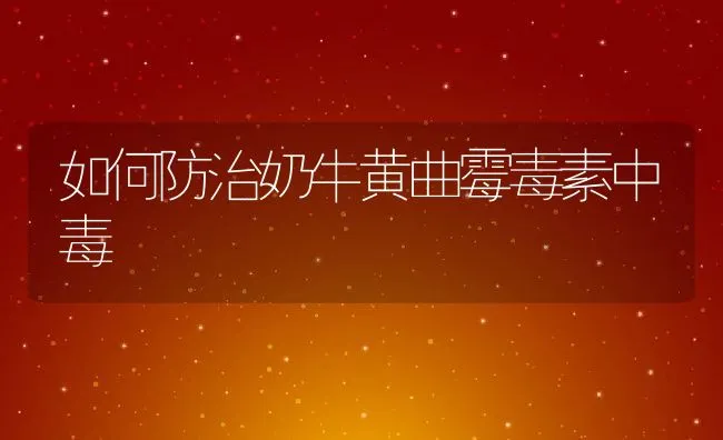 如何防治奶牛黄曲霉毒素中毒 | 动物养殖学堂