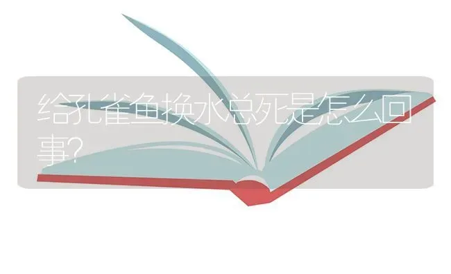 给孔雀鱼换水总死是怎么回事？ | 鱼类宠物饲养