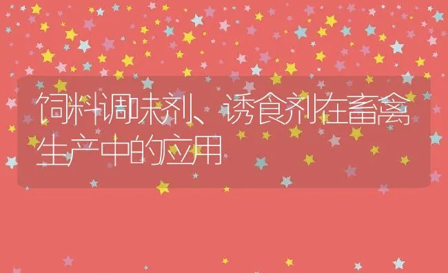 饲料调味剂、诱食剂在畜禽生产中的应用 | 动物养殖学堂