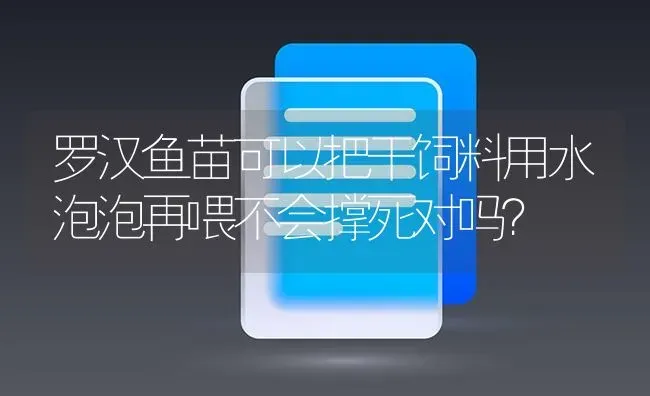 罗汉鱼苗可以把干饲料用水泡泡再喂不会撑死对吗？ | 鱼类宠物饲养