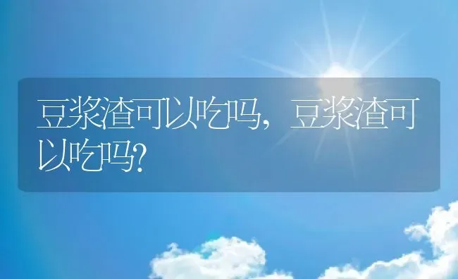 豆浆渣可以吃吗,豆浆渣可以吃吗? | 宠物百科知识