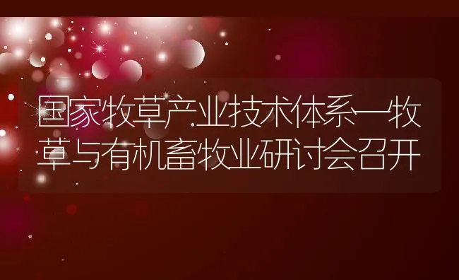 国家牧草产业技术体系—牧草与有机畜牧业研讨会召开 | 动物养殖饲料