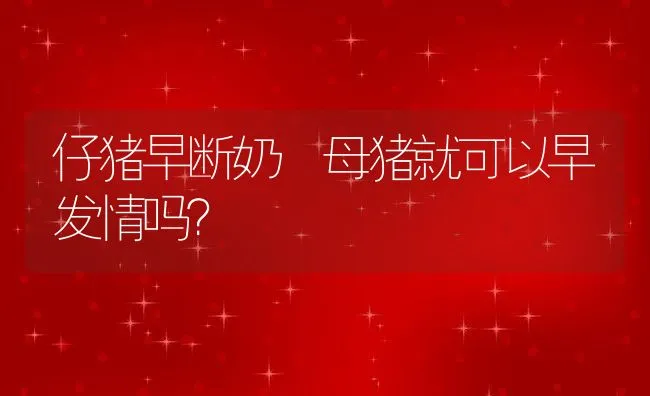 仔猪早断奶 母猪就可以早发情吗？ | 动物养殖饲料