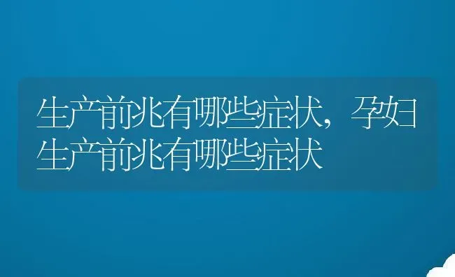 生产前兆有哪些症状,孕妇生产前兆有哪些症状 | 宠物百科知识