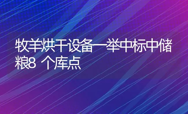 牧羊烘干设备一举中标中储粮8个库点 | 动物养殖饲料