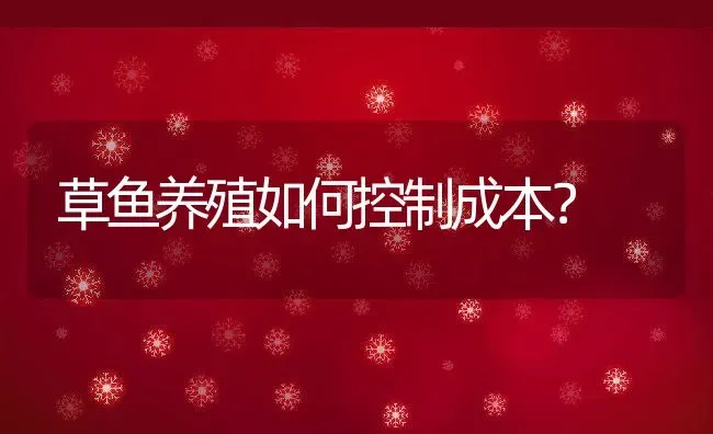 草鱼养殖如何控制成本？ | 动物养殖教程