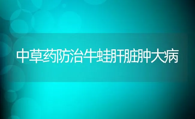 中草药防治牛蛙肝脏肿大病 | 动物养殖学堂