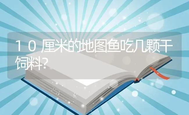 10厘米的地图鱼吃几颗干饲料？ | 鱼类宠物饲养