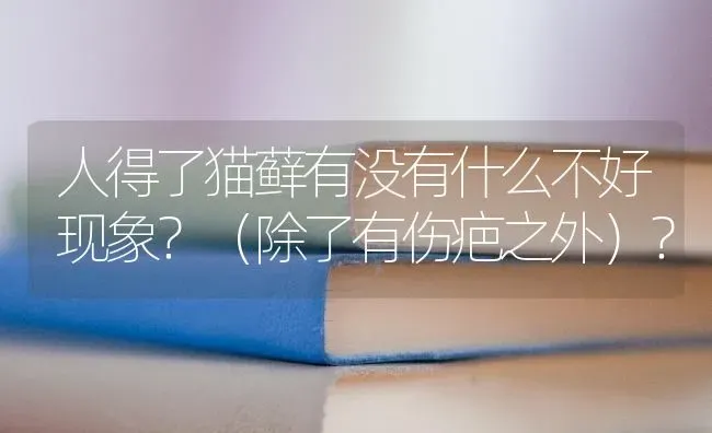 人得了猫藓有没有什么不好现象？（除了有伤疤之外）？ | 动物养殖问答