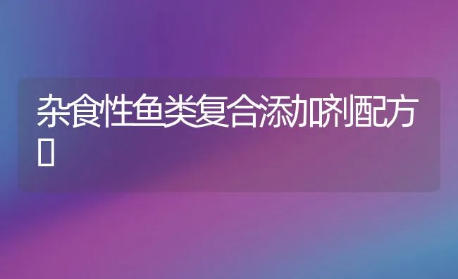 杂食性鱼类复合添加剂配方 | 动物养殖学堂