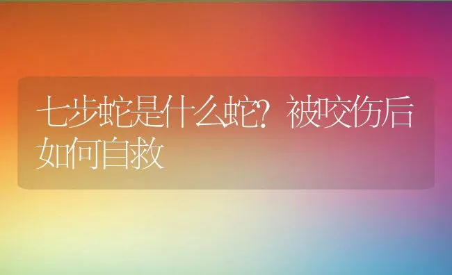 七步蛇是什么蛇？被咬伤后如何自救 | 动物养殖百科