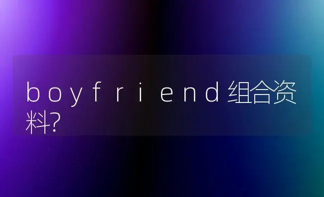 boyfriend组合资料？ | 动物养殖问答