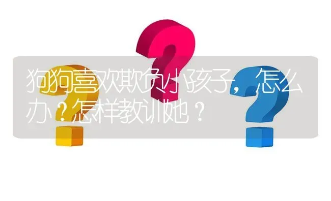 狗狗喜欢欺负小孩子，怎么办？怎样教训她？ | 动物养殖问答