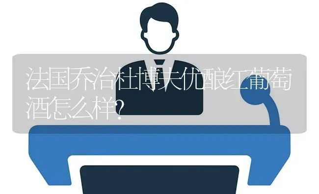 法国乔治杜博夫优酿红葡萄酒怎么样？ | 鱼类宠物饲养