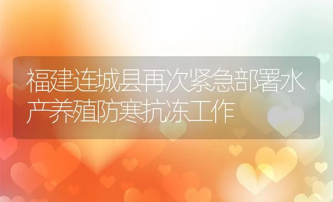 福建连城县再次紧急部署水产养殖防寒抗冻工作 | 动物养殖饲料