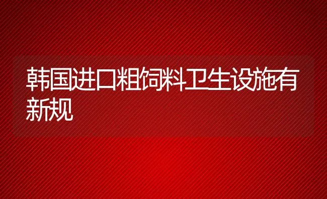 韩国进口粗饲料卫生设施有新规 | 动物养殖学堂