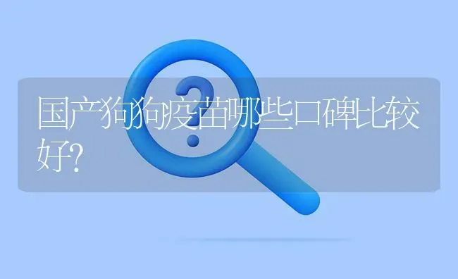 国产狗狗疫苗哪些口碑比较好？ | 动物养殖问答