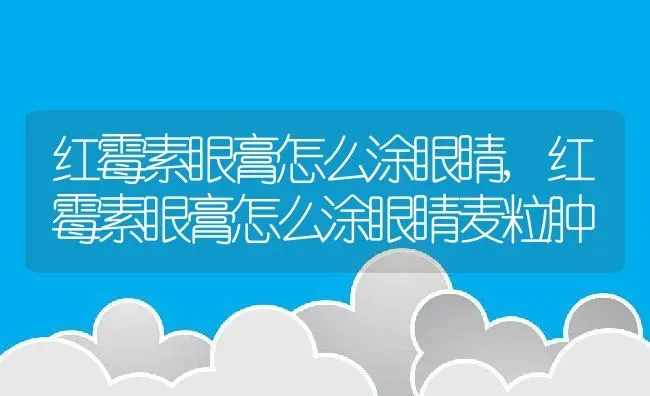 红霉素眼膏怎么涂眼睛,红霉素眼膏怎么涂眼睛麦粒肿 | 宠物百科知识