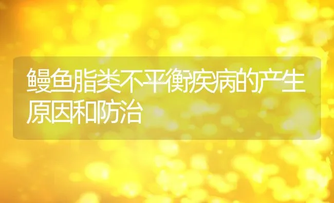 鳗鱼脂类不平衡疾病的产生原因和防治 | 动物养殖饲料