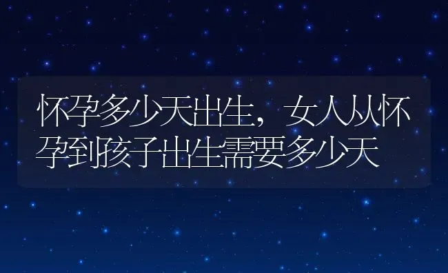 怀孕多少天出生,女人从怀孕到孩子出生需要多少天 | 宠物百科知识