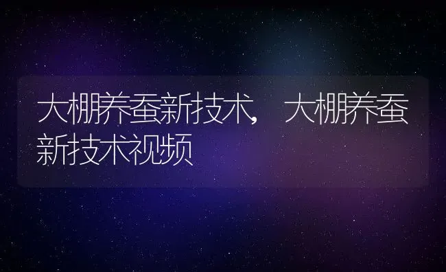 大棚养蚕新技术,大棚养蚕新技术视频 | 宠物百科知识