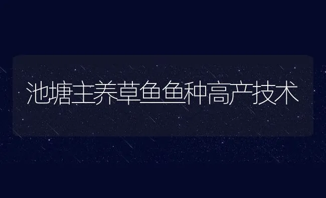 池塘主养草鱼鱼种高产技术 | 动物养殖饲料