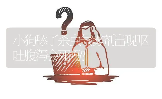 小狗舔了杀虫气雾剂出现呕吐腹泻会死吗？ | 动物养殖问答