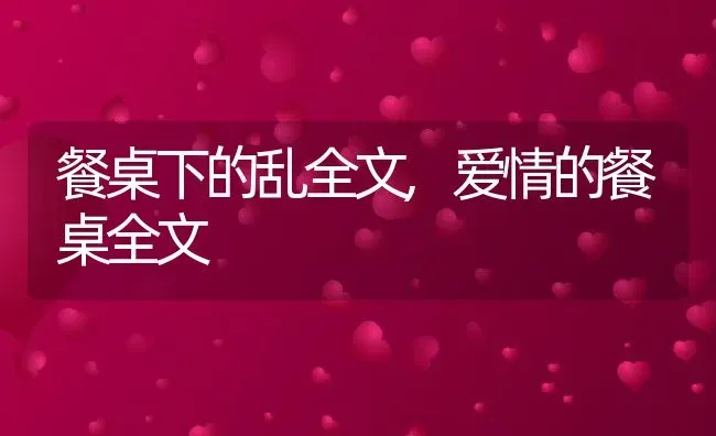 餐桌下的乱全文,爱情的餐桌全文 | 宠物百科知识