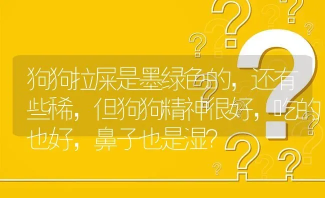 狗狗拉屎是墨绿色的，还有些稀，但狗狗精神很好，吃的也好，鼻子也是湿？ | 动物养殖问答