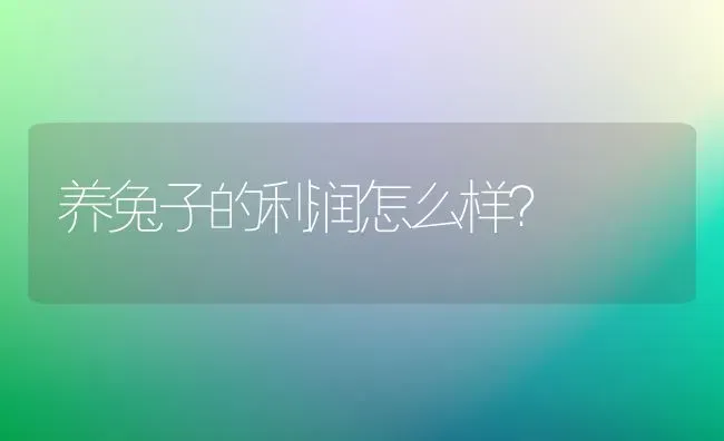 养兔子的利润怎么样？ | 动物养殖问答