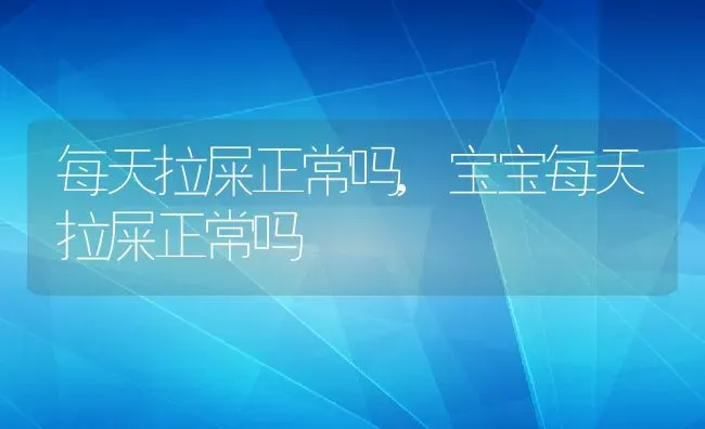 每天拉屎正常吗,宝宝每天拉屎正常吗 | 宠物百科知识