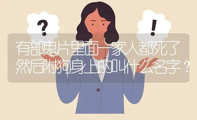 有部鬼片里面一家人都死了然后附狗身上的叫什么名字？ | 动物养殖问答