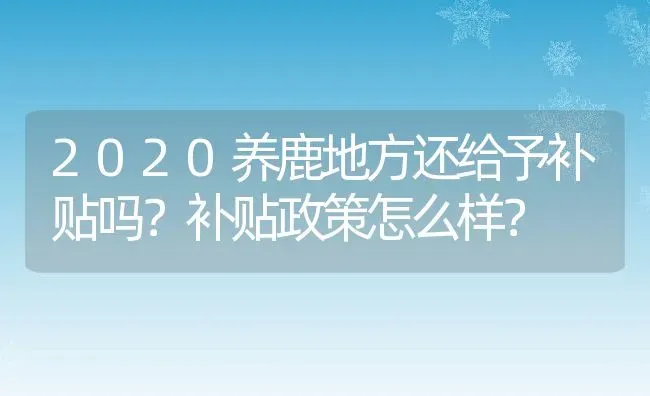 2020养鹿地方还给予补贴吗？补贴政策怎么样？ | 动物养殖百科