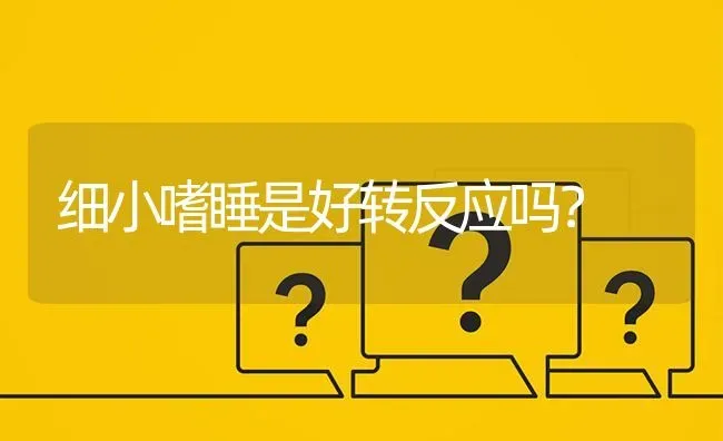 细小嗜睡是好转反应吗？ | 动物养殖问答