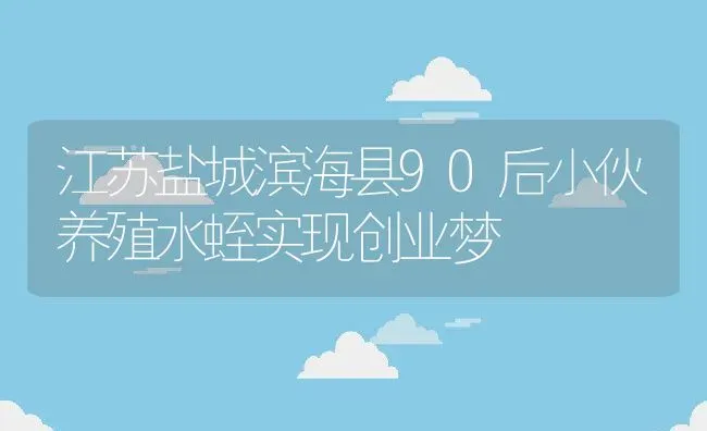 江苏盐城滨海县90后小伙养殖水蛭实现创业梦 | 动物养殖教程