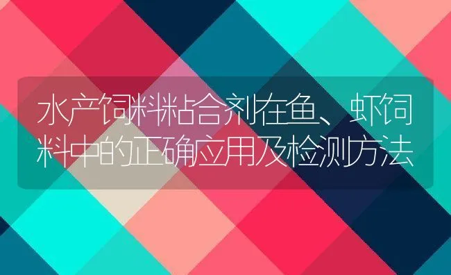 水产饲料粘合剂在鱼、虾饲料中的正确应用及检测方法 | 动物养殖饲料