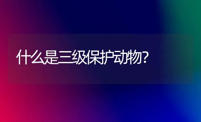 什么是三级保护动物？ | 动物养殖问答