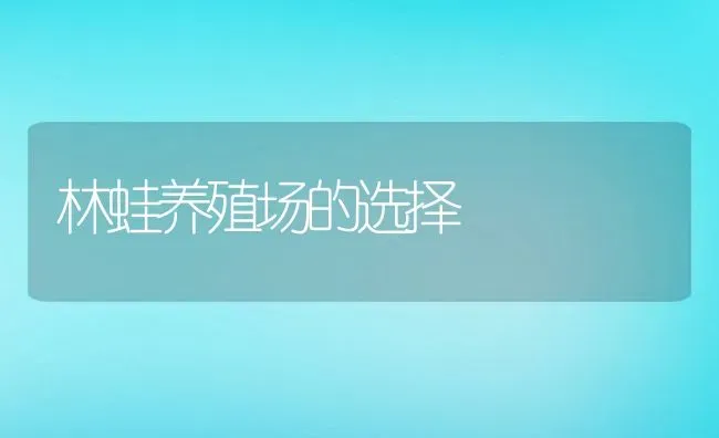 林蛙养殖场的选择 | 动物养殖教程