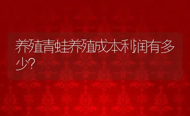 养殖青蛙养殖成本利润有多少？ | 动物养殖百科