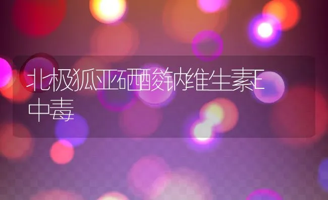 北极狐亚硒酸钠维生素E 中毒 | 动物养殖学堂