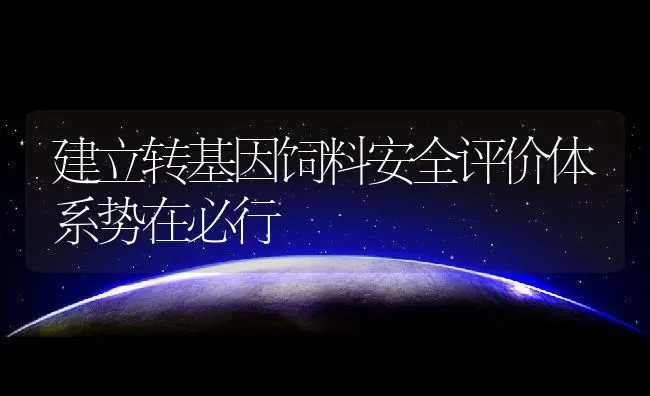 建立转基因饲料安全评价体系势在必行 | 动物养殖饲料